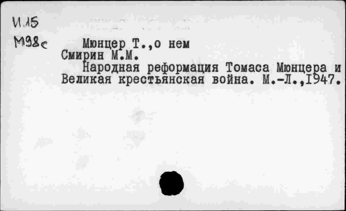 ﻿Мюнцер Т.,о нем
Смирив М.М.
Народная реформация Томаса Мюнцера и Великая крестьянская война. М.-Л.,1947.